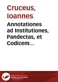 Annotationes ad Institutiones, Pandectas, et Codicem Flauii Iustiniani sacratiss. principis, ex variis probatissimorum authorum scriptis concinnatae | Biblioteca Virtual Miguel de Cervantes