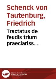 Tractatus de feudis trium praeclariss. iurisconsultorum Germanorum, illustr. Friderici Schenck, liberi Baron à Tautenberg, quondam praesidis Cam. Imperialis D. Francisci Sonsbeccij, D. Vldarici Zasij ... | Biblioteca Virtual Miguel de Cervantes