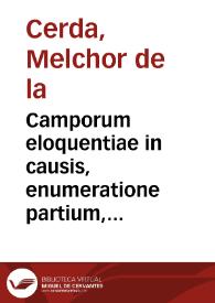 Camporum eloquentiae in causis, enumeratione partium, genere, conjugatis, adjunctis, longe lateque patentium, volumen primum [- secundum] | Biblioteca Virtual Miguel de Cervantes