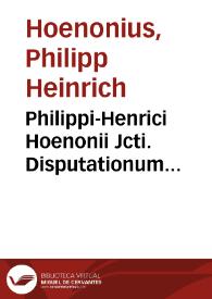 Philippi-Henrici Hoenonii Jcti. Disputationum juridicarum libri tres, ad Principis Augustissimi et Sacratissimi Imperatoris Justiniani jus civile | Biblioteca Virtual Miguel de Cervantes