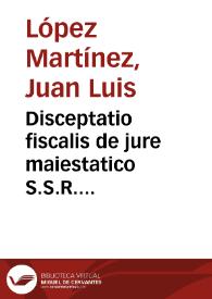 Disceptatio fiscalis de jure maiestatico S.S.R. Coronae Aragonum Consilij, vice et nomine principis et de officio thesaurari generalis, eiusdem coronae, contra peregrina iudicia ex regio decreto | Biblioteca Virtual Miguel de Cervantes