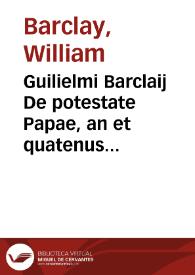 Guilielmi Barclaij De potestate Papae, an et quatenus in reges et principes seculares ius et imperium habeat | Biblioteca Virtual Miguel de Cervantes