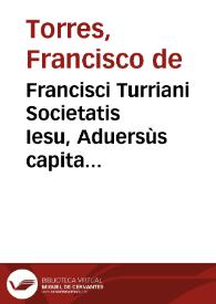 Francisci Turriani Societatis Iesu, Aduersùs capita disputationis Lipsicae Andreae Freyhub, de ecclesia et de ordinationibus ministrorum ecclesiae ... : cum triplici indice, capitum, locorum  Scripturae, et rerum momorabilium | Biblioteca Virtual Miguel de Cervantes