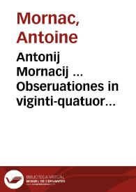 Antonij Mornacij ... Obseruationes in viginti-quatuor libros Digestorum et librum primum Codicis ad usum fori Gallici | Biblioteca Virtual Miguel de Cervantes