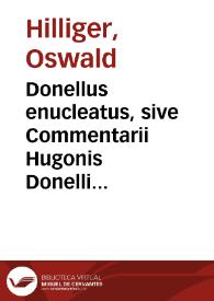 Donellus enucleatus, sive Commentarii Hugonis Donelli de iure ciuili in compendium ita redacti, vt verum nucleum contineant, iurisque artem, quae amplo verborum cortice in illis tecta, apertiùs exhibeant | Biblioteca Virtual Miguel de Cervantes