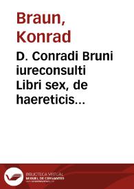 D. Conradi Bruni iureconsulti Libri sex, de haereticis in genere. D. Optati Afri episcopi quondam Mileuitani, Libri sex de donatistis in specie, nominatim in Parmenianum, ex bibliotheca Cusana ; [edidit Ioannes Cochlaeus]; adiuncto utrobiq[ue] indice, et breui correctorio ; plura D. Bruni opera vtpote de seditiosis libri sex, de calumniis libri tres, de vniuersali concilio libri nouem, deinceps eodem modo et studio aedentur, deo propicio, ad pacem et utilitatem publicam | Biblioteca Virtual Miguel de Cervantes