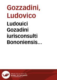 Ludouici Gozadini iurisconsulti Bononiensis disertissimi Consilia, seu responsa, in suam veram lectionem mendis, quibus affluebant, sensum et orationem deprauantibus, quoad fieri potuit, expunctis, nunc denuò restituta ; argumentorum ad haec eorundem locis, quae deerant, adiectis, numerisq[ue] suo, unde aberant, loco repositis illustrata | Biblioteca Virtual Miguel de Cervantes