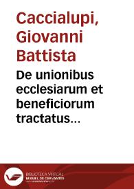 De unionibus ecclesiarum et beneficiorum tractatus mire utilis Caccialupi iurisc. eximij | Biblioteca Virtual Miguel de Cervantes