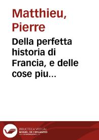 Della perfetta historia di Francia, e delle cose piu menorabili occorse nelle prouincie straniere ne gli anni di pace regnante il christianissimo Henrico IV. il Grande re di Francia, e di Navarra, : | Biblioteca Virtual Miguel de Cervantes