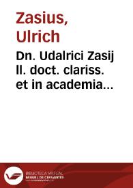 Dn. Udalrici Zasij ll. doct. clariss. et in academia Friburgensi quondam LL. ordinarij, In sequentes FF. veteris titulos lecturae : | Biblioteca Virtual Miguel de Cervantes