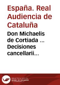 Don Michaelis de Cortiada ... Decisiones cancellarii et Sacri Regii Senatus Cathaloniae sive Praxis contentionum et competentiarum Regnorum inclytae Coronae Aragonum super reciproca in laicos et clericos jurisdictione | Biblioteca Virtual Miguel de Cervantes