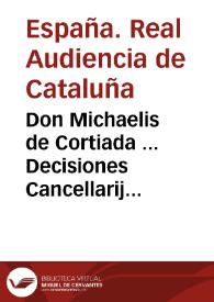 Don Michaelis de Cortiada ... Decisiones Cancellarij et Sacrii Regij Senatus Cathaloniae sive Praxis contentionum iudicialium et competentiarum Regnorum Inclytae Coronae Aragonum | Biblioteca Virtual Miguel de Cervantes