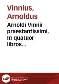 Arnoldi Vinnii praestantissimi, In quatuor libros Institutionum imperialium commentarius academicus, et forensis | Biblioteca Virtual Miguel de Cervantes