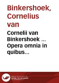 Cornelii van Binkershoek ... Opera omnia in quibus multa ex romano veteri, nec non ex gentium et publico universali etiamque Hollandiae cum publico tum privato jure capita elegantissime doctissimeque tractantur et c. | Biblioteca Virtual Miguel de Cervantes