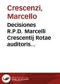 Decisiones R.P.D. Marcelli Crescentij Rotae auditoris postea S.R.E. cardinalis super causis per RR. DD. auditores in eodem sacro palatio relatis ex communibus et concordibus eorundem votis et suffragijs | Biblioteca Virtual Miguel de Cervantes