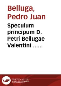 Speculum principum D. Petri Bellugae Valentini ... nunc primum purgato omni vitio et errore, ex iure diuino ... Additionibus et suppletionibus illustratum | Biblioteca Virtual Miguel de Cervantes