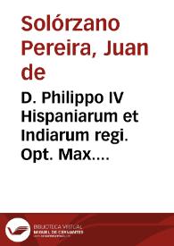 D. Philippo IV Hispaniarum et Indiarum regi. Opt. Max. D.D. Ioannes de Solorzano Pereira I.V.D. ex primarijs olim Academiae Salmanticensis antecessoribus ... Disputationem de Indiarum iure sive De iusta Indiarum Occidentalium inquisitione, acquisitione et retentione tribus libris comprehensam D.E.C. | Biblioteca Virtual Miguel de Cervantes