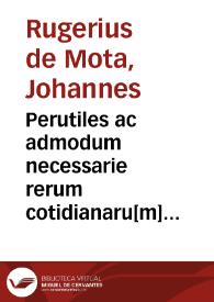 Perutiles ac admodum necessarie rerum cotidianaru[m] eximij domini Joa[n]nis Rugerij de Mota vtriusq[ue] censure doctoris Vale[n]tini Repetitiones ... | Biblioteca Virtual Miguel de Cervantes