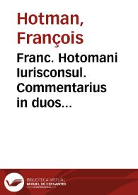 Franc. Hotomani Iurisconsul. Commentarius in duos Digestorum tractatus obscurissimos, Quib. non est permiss. fac. test. et De liberis et postum. | Biblioteca Virtual Miguel de Cervantes