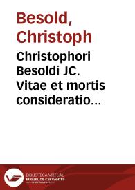 Christophori Besoldi JC. Vitae et mortis consideratio politica libellis tribus comprehensa quorum I. De vitae sustentatione, II. De cura sanitatis, III. De sepultura agit | Biblioteca Virtual Miguel de Cervantes