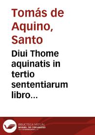 Diui Thome aquinatis in tertio sententiarum libro i[n]terpretatio et expositio sum a Thimotheo Veronense canonico regulari ... visa recognita erroribusque purgata ... | Biblioteca Virtual Miguel de Cervantes