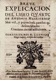 Breve explicacion del libro qvarto de Antonio Nebrisense; mui vtil, y provechosa para los que desean saberlo : contiene ciertas addiciones / compvesto por el Licenciado Diego López, vezino de Sevilla | Biblioteca Virtual Miguel de Cervantes