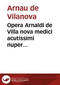 Opera Arnaldi de Villa nova medici acutissimi nuper recognita & emedata : additis etià quatuor tratactibu[us] qui in autehac impressis deerant & additionibus marginalibus : ac tabula ta capitoru quam materierum singulorissima... | Biblioteca Virtual Miguel de Cervantes