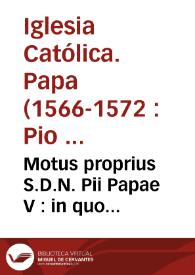 Motus proprius S.D.N. Pii Papae V : in quo confirmantur constitutiones diuersoru. Rom. Pont super annatis communibus & alijs iuribus ob vniones beneficiorum soluendis... | Biblioteca Virtual Miguel de Cervantes