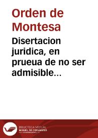 Disertacion juridica, en prueua de no ser admisible firma, ni contrafirma del Orden de Montesa, sobre la omnimoda jurisdiccion episcopal en los lugares de Montesa, y Vallada : manifiestase la resiste ... el drecho [sic] y que no tiene titulo, ni possession ... | Biblioteca Virtual Miguel de Cervantes