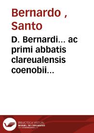 D. Bernardi... ac primi abbatis clareualensis coenobii operum tomus secundus : quibus adiecimus eiusdem autoris opuscula...: accuratissima[que] recognitione [et] sedulla collatione ad vetustorium exemplarium fidem genuina integrati restituta | Biblioteca Virtual Miguel de Cervantes