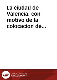 La ciudad de Valencia, con motivo de la colocacion de la lapida que contiene la siguiente inscripcion, a Fernando VII, en su feliz restauracion al trono de las Españas, por la heroyca lealtad de los pueblos, en 1814 ... Valencia ... 30 de mayo de 1814 [Texto impreso] | Biblioteca Virtual Miguel de Cervantes