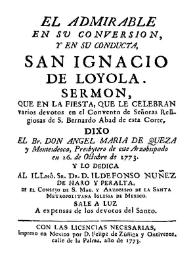 El admirable en su conversion y en su conducta San Ignacio de Loyola : sermon que en la fiesta, que le celebran varios devotos en el Convento de señoras religiosas de S. Barnardo Abad / dixo el Br. Don Angel de Queza y Montesdeoca | Biblioteca Virtual Miguel de Cervantes