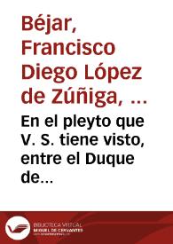 En el pleyto que V. S. tiene visto, entre el Duque de Bejar, y el señor Cardenal Arçobispo de Toledo, supuesto el hecho que esta referido en este Memorial, por parte del Duque se suplica a V. S. considere lo siguiente | Biblioteca Virtual Miguel de Cervantes