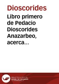 Libro primero de Pedacio Dioscorides Anazarbeo, acerca de la materia medicinal, traducido de lengua griega en la vulgar castellana, et illustrado con suscintas annotationes por el Doctor Andres de Laguna medico de Iulio III Pont. Max.. | Biblioteca Virtual Miguel de Cervantes