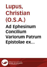 Ad Ephesinum Concilium Variorum Patrum Epistolae ex manu-scripto Cassinensis Bibliothecae Codice desumptae : item ex Vaticanae Bibliothecae manu-scripto...  / nunc primum in publicam lucem data ac scholiis et notis illustrata per F. Christianum Lupum ... eius operum tomus septimus ; studio ac labore F. Thomae Philippini Rauennatensis... | Biblioteca Virtual Miguel de Cervantes