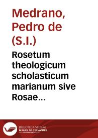 Rosetum theologicum scholasticum marianum sive Rosae marianae more scholastico elucidatae reflorescente se veteri Sanctorum Patrum paradiso... / authore R.P. Pedro de Medrano | Biblioteca Virtual Miguel de Cervantes