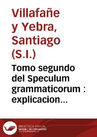 Tomo segundo del Speculum grammaticorum : explicacion facil, breue y  elegante de las quatro partes de la Grammatica, con toda distincion y claridad : ethimologia, prosodia, ortographia y syntaxis...   / dispuesto por Don Santiago de Villafañe de la  Payana y Yebra... | Biblioteca Virtual Miguel de Cervantes