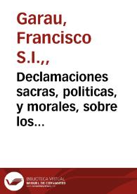 Declamaciones sacras, politicas, y morales, sobre los evangelios todos de la Quaresma, con los assumptos ocurrentes : de limosna, S. Mathias, S. Thomas, Encarnacion, Dolores, Soledad, Patrocinio de la Virgen Santissima, y del Mandato  / escritas por el R. P. Francisco Garau... | Biblioteca Virtual Miguel de Cervantes