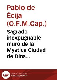 Sagrado inexpugnable muro de la Mystica Ciudad de Dios : epitome historial theologico,  panegyrico-apologetico en que ... se refieren los ... admirables elogios, y maravillosos efectos, que  han producido ... los ... libros de la Mystica Ciudad de Dios que ... escrivio la Venerable Madre  Maria de Jesus...  / su autor el M.R.P.Fr. Pablo de Ecija... ; parte primera. | Biblioteca Virtual Miguel de Cervantes