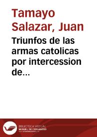 Triunfos de las armas catolicas por intercession de Maria S.N. : centones  historico-politicos... / Iuan de Tamayo Salazar... | Biblioteca Virtual Miguel de Cervantes