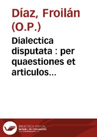 Dialectica disputata : per quaestiones et articulos distincta iuxta mentem D. Thom.  / authore R.A.P.M. Fr. Froylano Diaz... | Biblioteca Virtual Miguel de Cervantes