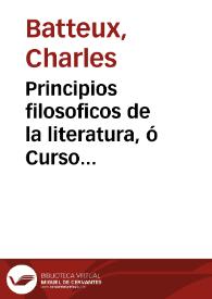 Principios filosoficos de la literatura, ó Curso razonado de Bellas Letras y de Bellas Artes / obra escrita en frances por el ... abate Batteux... ; traducida al castellano e ilustrada con algunas notas criticas y varios apendices sobre la literatura española por D. Agustin Garcia de Arrieta ; tomo I | Biblioteca Virtual Miguel de Cervantes