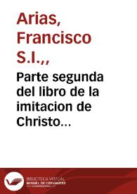 Parte segunda del libro de la imitacion de Christo nuestro Señor ... : va esta parte dividida en nueve tratados ... / compuesto por ...Francisco Arias, de la Compañia de Iesus ...  | Biblioteca Virtual Miguel de Cervantes