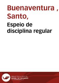 Espeio de disciplina regular / compuesto por el Seraphico Doctor Sant Buenaue[n]tura ... ; contiene las reglas que se guarda[n] en todo monesterio bien ordenado para subir en breue al estado spiritual y perfecto ; diuidido en dos tractados por el mesmo auctor para mayor claridad ... ; traduzido de le[n]gua latina en vulgar destos reynos por ... Philippe de Sosa ...  | Biblioteca Virtual Miguel de Cervantes