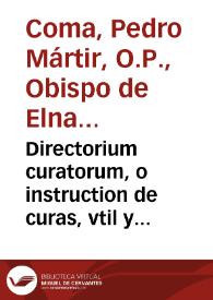 Directorium curatorum, o instruction de curas, vtil y prouechoso para los que tienen cargo de animas / compuesto por el Padre Don Fr. Pedro Martyr Coma, Obispo de Elna; nueuamente traduzido de lengua catalana en vulgar castellano  | Biblioteca Virtual Miguel de Cervantes