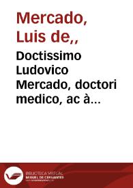 Doctissimo Ludovico Mercado, doctori medico, ac à cubilo regio emerito, philosopho praestantissimo, olimq[ue] vallisoleti primaria[m] cathedram regenti, suus doctor Ioannes de Sosa Sotomaior medicus ac chirurgus hispalensis salutem & foelicitatem exoptat | Biblioteca Virtual Miguel de Cervantes