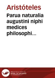 Parua naturalia augustini niphi medices philosophi sueffani videlicet Physiognomicorum libri tres, De animalium motu lib. vnus, De longitudine & breuitate vite lib. vnus, De iuuentute & senectute lib. vnus, De respiratione lib. vnus, De morte & vita lib. vnus, De memoria & reminiscentia lib. vnus, De somno & vigilia lib. vnus, De insomniis lib. vnus, De diuinatione naturali, artificiosa, et de prophetia lib. vnus. | Biblioteca Virtual Miguel de Cervantes