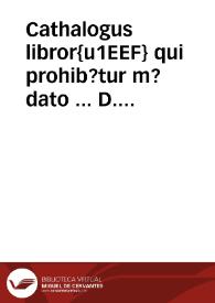 Cathalogus libror{u1EEF} qui prohib?tur m?dato ... D. D. Ferdinandi de Valdes ... Inquisitoris Generalis Hispaniae ... | Biblioteca Virtual Miguel de Cervantes