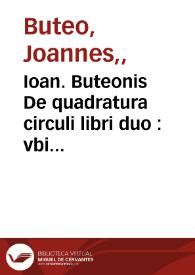 Ioan. Buteonis De quadratura circuli libri duo : vbi multorum quadraturae confutantur & ab omnium impugnatione defenditur Archimedes ; eiusdem Annotationum opuscula in errores Campani, Zamberti, Orontij, Peletarij, Io. Penae interpretum Euclidis | Biblioteca Virtual Miguel de Cervantes