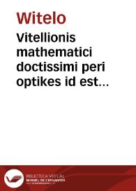 Vitellionis mathematici doctissimi peri optikes id est de natura                        ratione & proiectione radiorum uisus luminum colorum atq[ue]                        formarum quam vulgo perspectiuam uocant libri X... / omnia...                       nunc primum opera... Georgij Tanstetter & Petri Apiani in lucem                        aedita  | Biblioteca Virtual Miguel de Cervantes